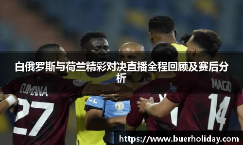 白俄罗斯与荷兰精彩对决直播全程回顾及赛后分析